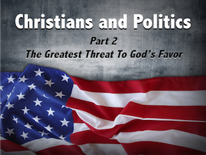 Christians and Politics Part 2: The Greatest Threat to God's Favor