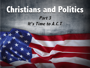 Christians and Politics Part 3: It's Time to A.C.T.!